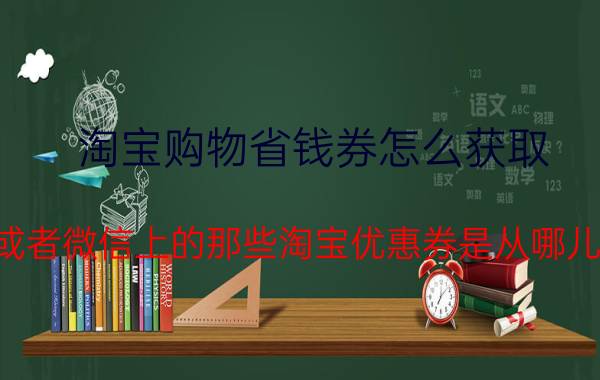 淘宝购物省钱券怎么获取 网上或者微信上的那些淘宝优惠券是从哪儿来的？